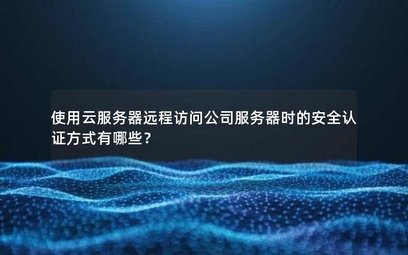 使用云服务器远程访问公司服务器时的安全认证方式有哪些？