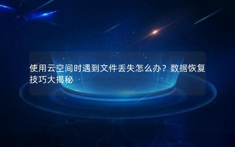 使用云空间时遇到文件丢失怎么办？数据恢复技巧大揭秘