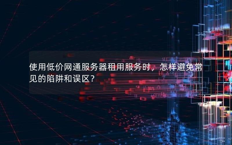 使用低价网通服务器租用服务时，怎样避免常见的陷阱和误区？