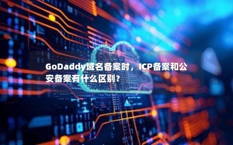 GoDaddy域名备案时，ICP备案和公安备案有什么区别？