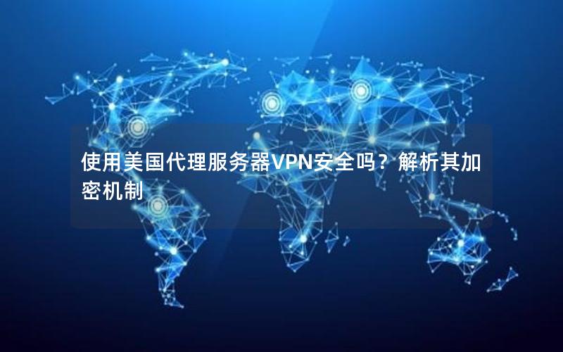 使用美国代理服务器VPN安全吗？解析其加密机制