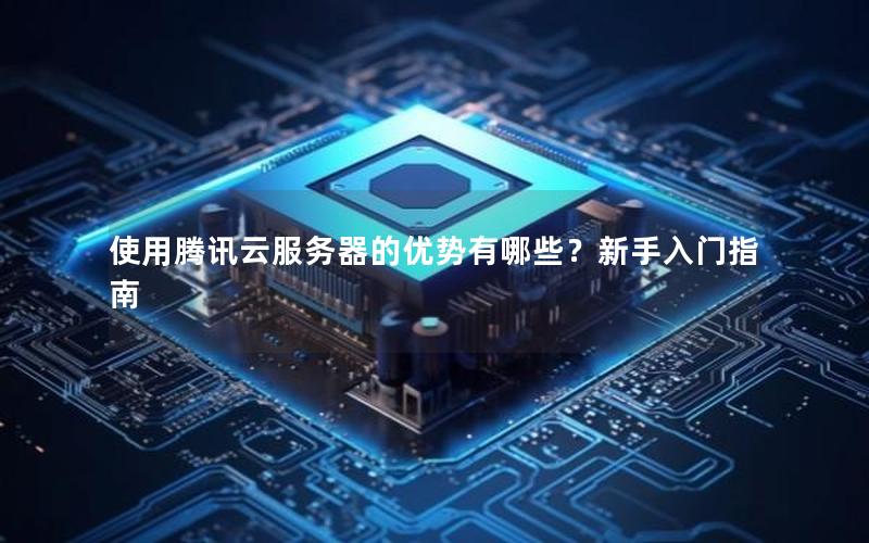 使用腾讯云服务器的优势有哪些？新手入门指南
