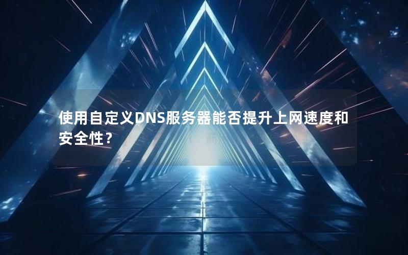 使用自定义DNS服务器能否提升上网速度和安全性？