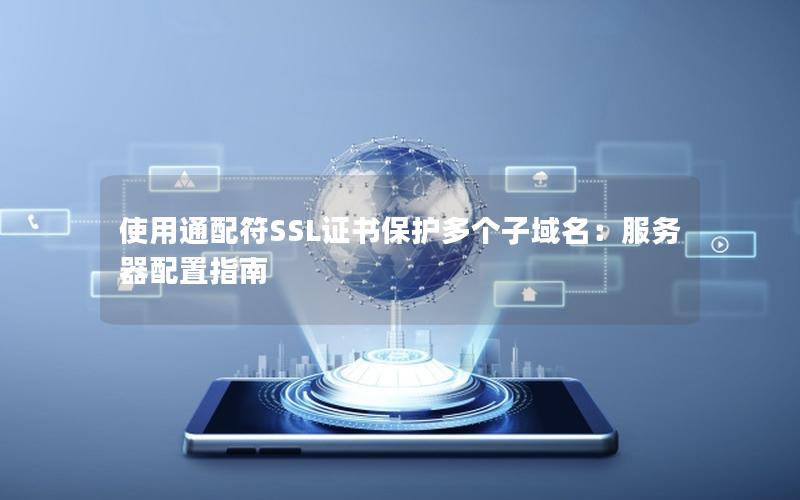 使用通配符SSL证书保护多个子域名：服务器配置指南