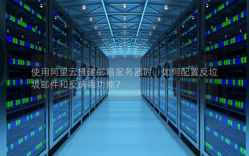 使用阿里云搭建邮箱服务器时，如何配置反垃圾邮件和反病毒功能？
