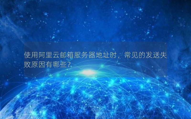 使用阿里云邮箱服务器地址时，常见的发送失败原因有哪些？