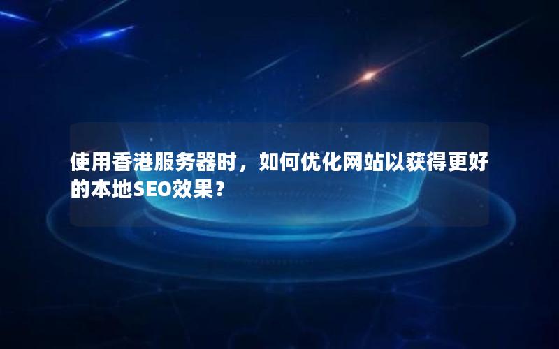 使用香港服务器时，如何优化网站以获得更好的本地SEO效果？