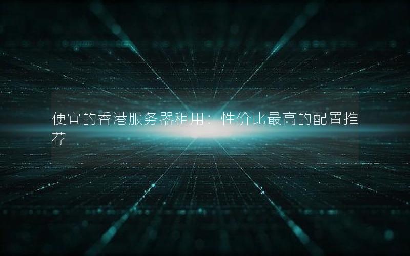 便宜的香港服务器租用：性价比最高的配置推荐
