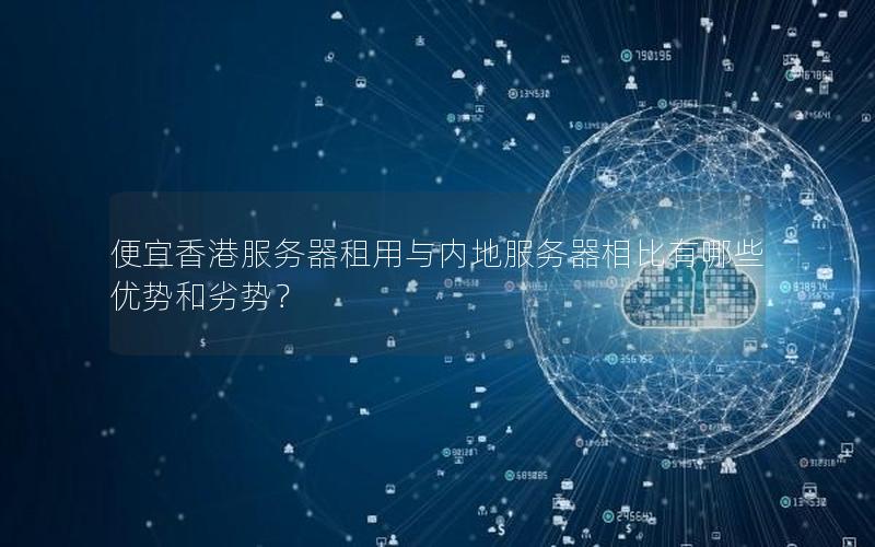 便宜香港服务器租用与内地服务器相比有哪些优势和劣势？