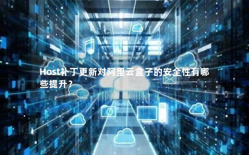 Host补丁更新对阿里云盒子的安全性有哪些提升？