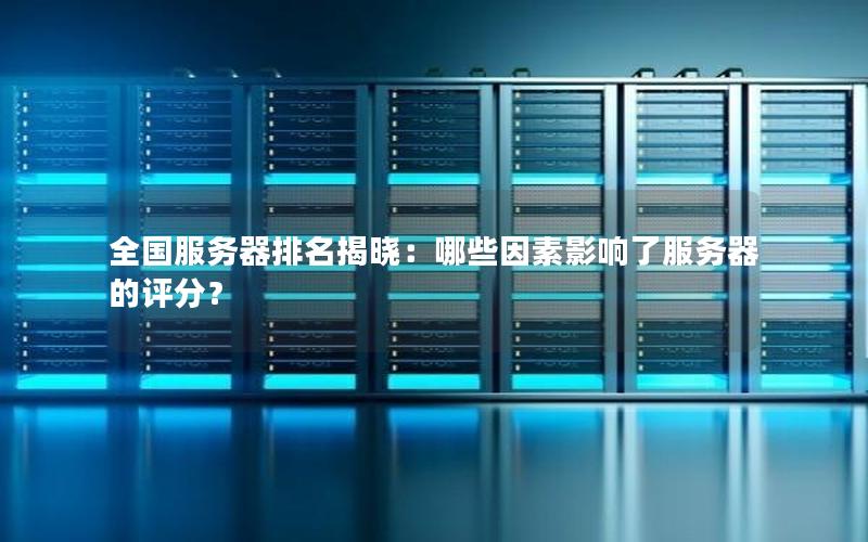 全国服务器排名揭晓：哪些因素影响了服务器的评分？