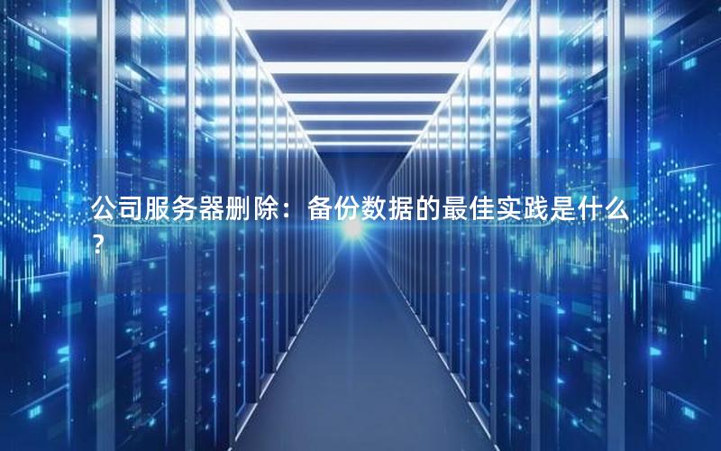 公司服务器删除：备份数据的最佳实践是什么？