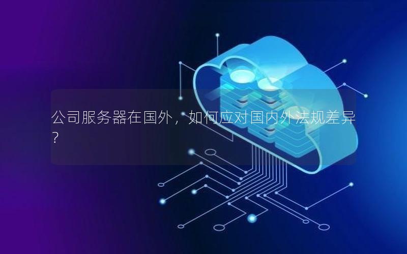 公司服务器在国外，如何应对国内外法规差异？