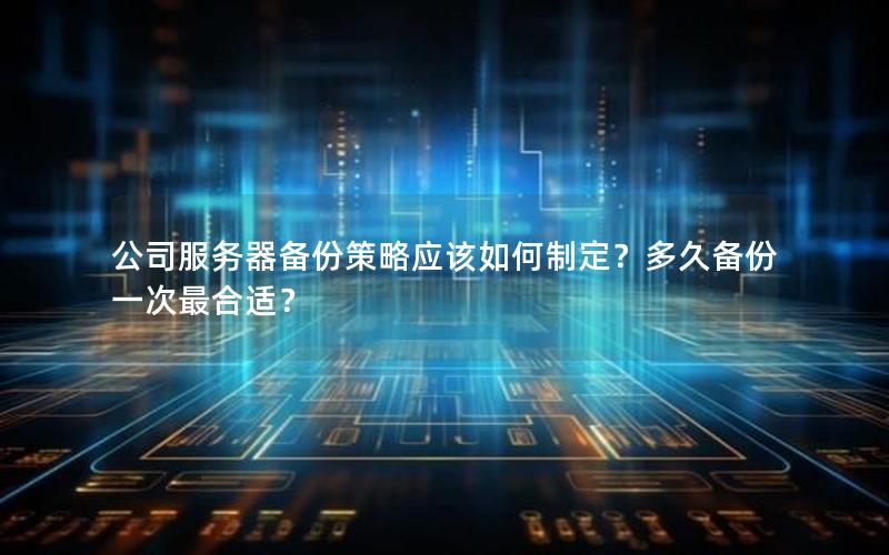 公司服务器备份策略应该如何制定？多久备份一次最合适？