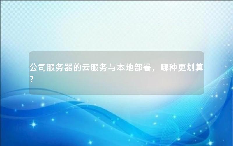 公司服务器的云服务与本地部署，哪种更划算？
