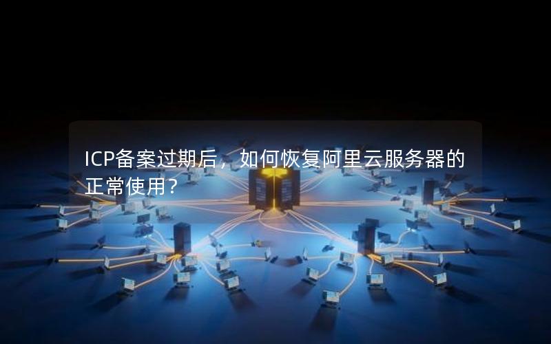 ICP备案过期后，如何恢复阿里云服务器的正常使用？