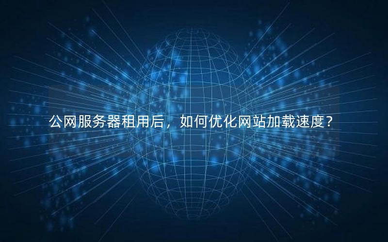 公网服务器租用后，如何优化网站加载速度？