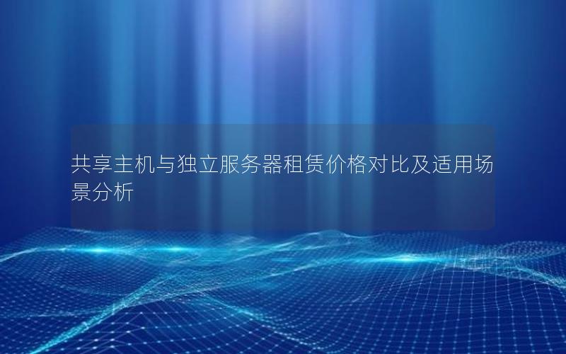 共享主机与独立服务器租赁价格对比及适用场景分析