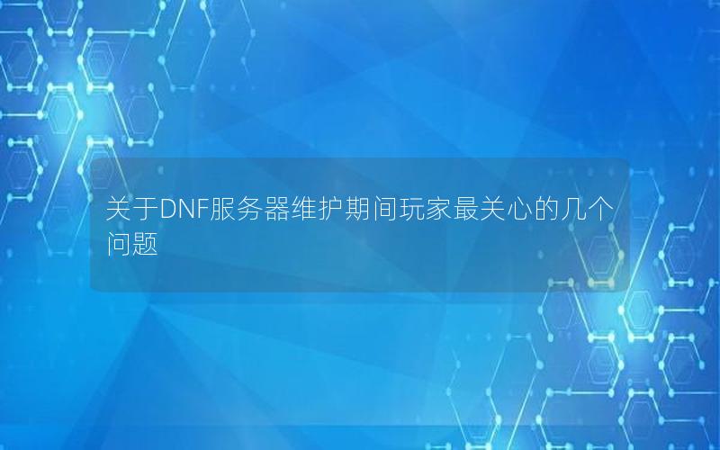 关于DNF服务器维护期间玩家最关心的几个问题