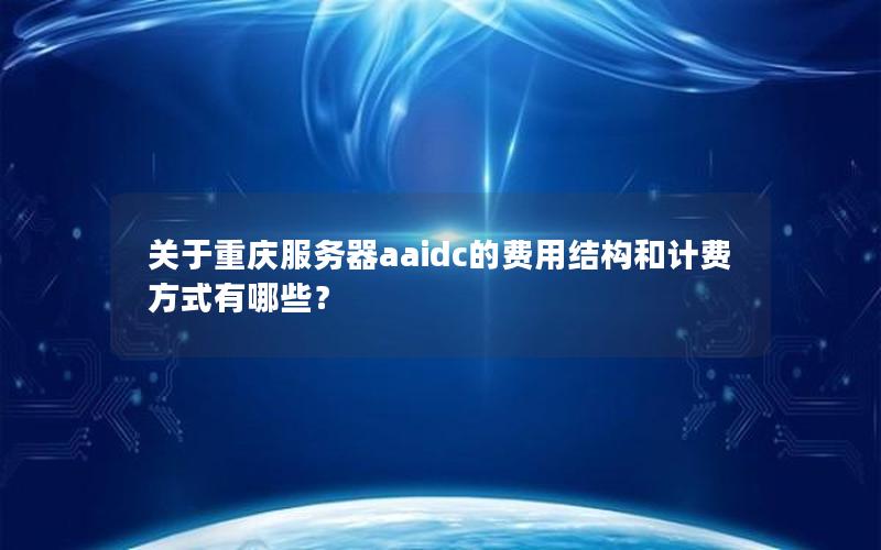 关于重庆服务器aaidc的费用结构和计费方式有哪些？