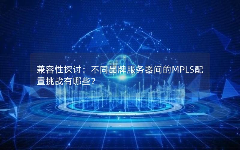 兼容性探讨：不同品牌服务器间的MPLS配置挑战有哪些？