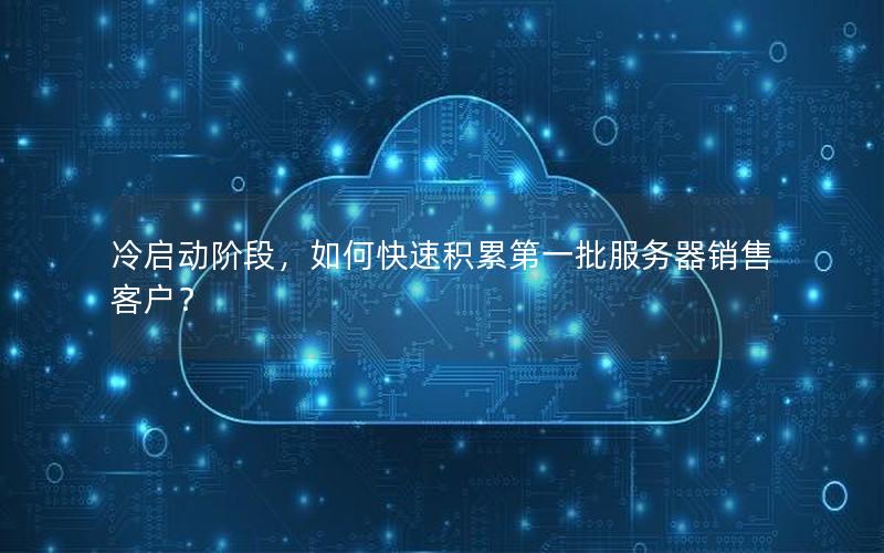 冷启动阶段，如何快速积累第一批服务器销售客户？