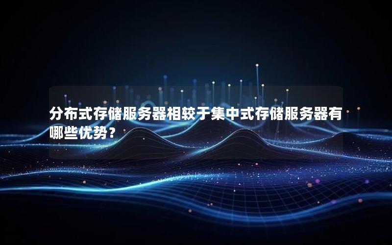 分布式存储服务器相较于集中式存储服务器有哪些优势？