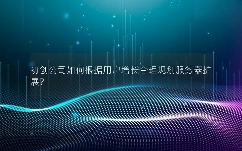 初创公司如何根据用户增长合理规划服务器扩展？