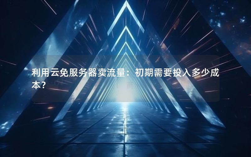 利用云免服务器卖流量：初期需要投入多少成本？