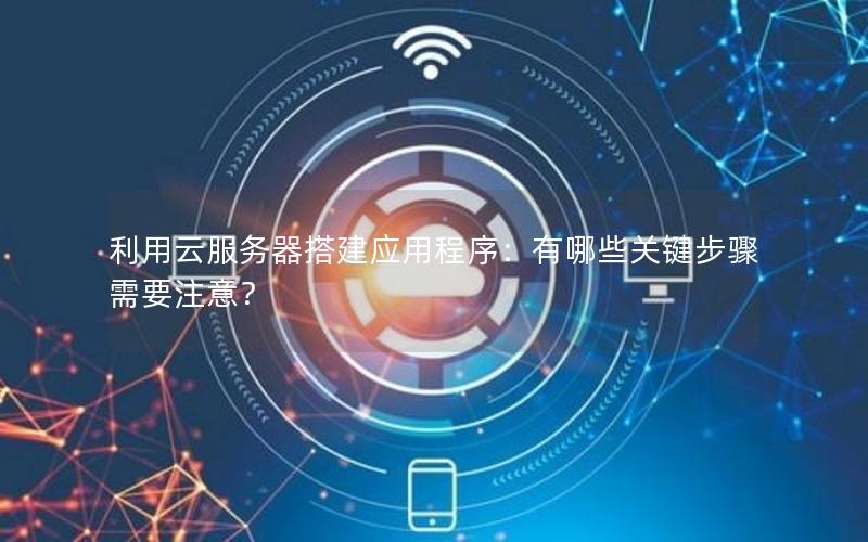 利用云服务器搭建应用程序：有哪些关键步骤需要注意？