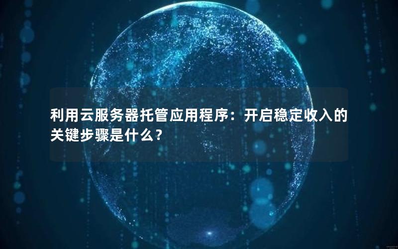 利用云服务器托管应用程序：开启稳定收入的关键步骤是什么？