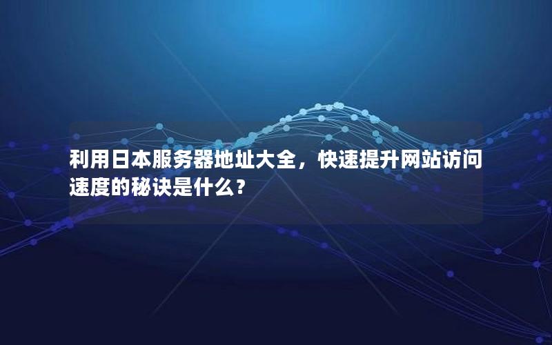 利用日本服务器地址大全，快速提升网站访问速度的秘诀是什么？