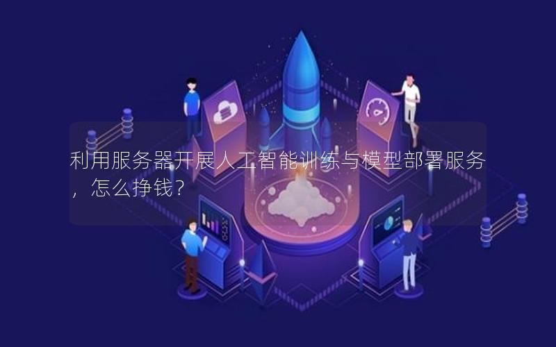 利用服务器开展人工智能训练与模型部署服务，怎么挣钱？