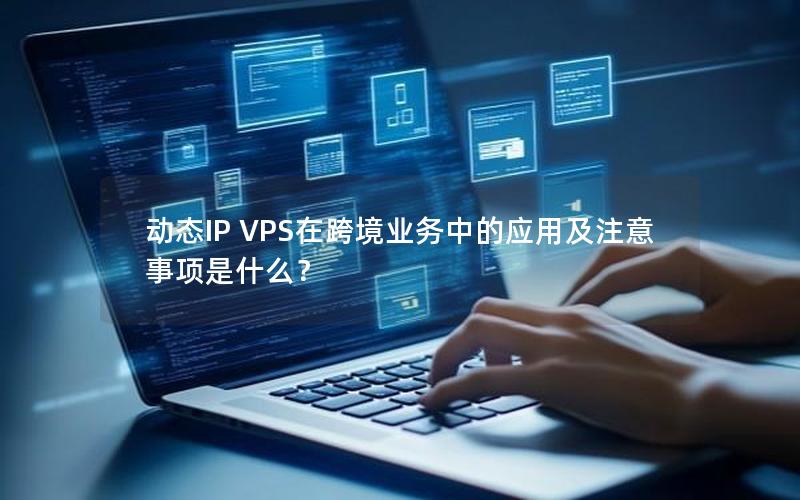 动态IP VPS在跨境业务中的应用及注意事项是什么？
