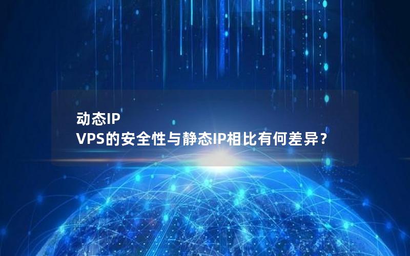 动态IP VPS的安全性与静态IP相比有何差异？