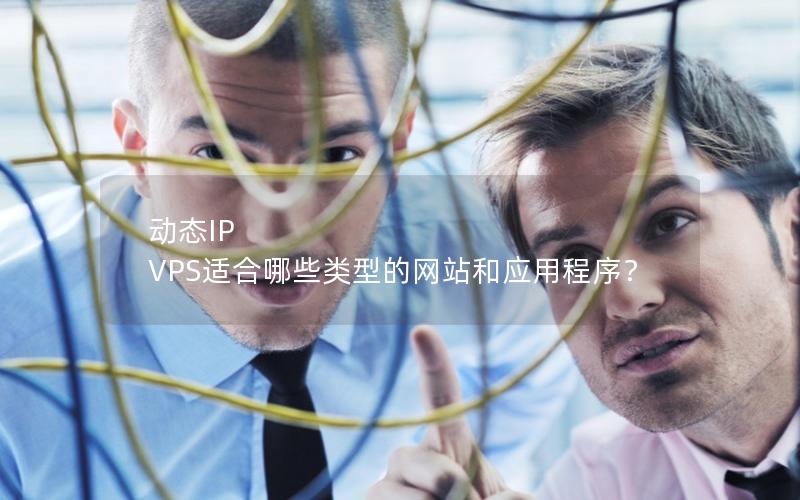 动态IP VPS适合哪些类型的网站和应用程序？
