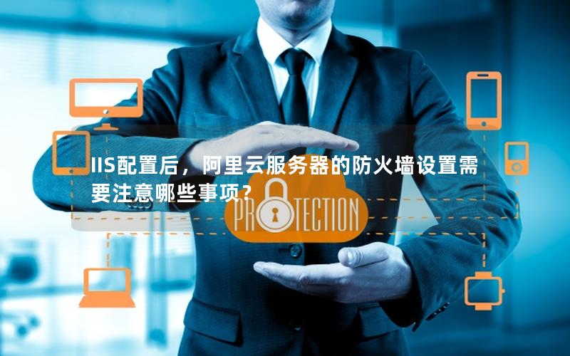 IIS配置后，阿里云服务器的防火墙设置需要注意哪些事项？