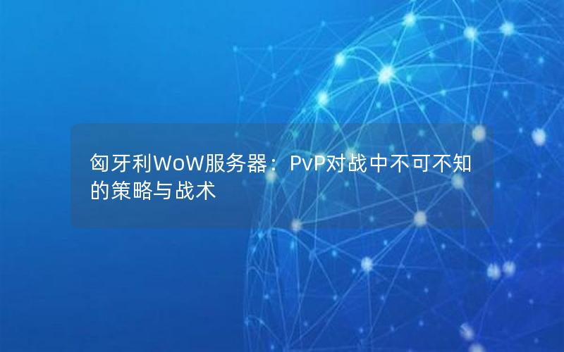 匈牙利WoW服务器：PvP对战中不可不知的策略与战术