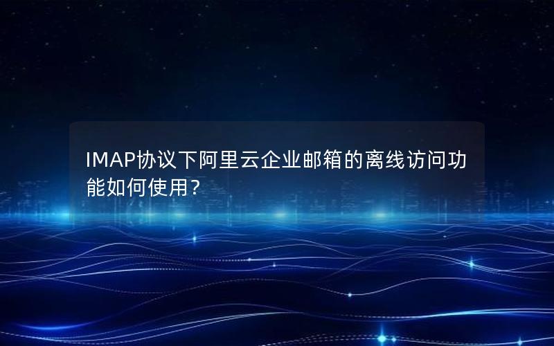 IMAP协议下阿里云企业邮箱的离线访问功能如何使用？