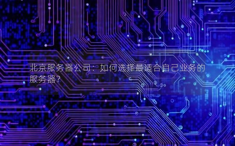 北京服务器公司：如何选择最适合自己业务的服务器？