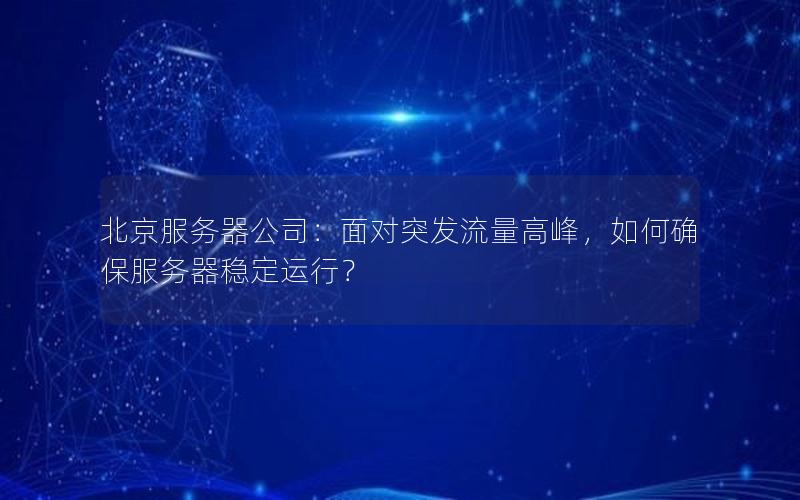 北京服务器公司：面对突发流量高峰，如何确保服务器稳定运行？