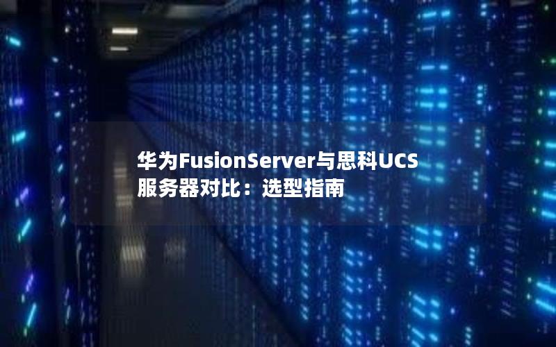 华为FusionServer与思科UCS服务器对比：选型指南