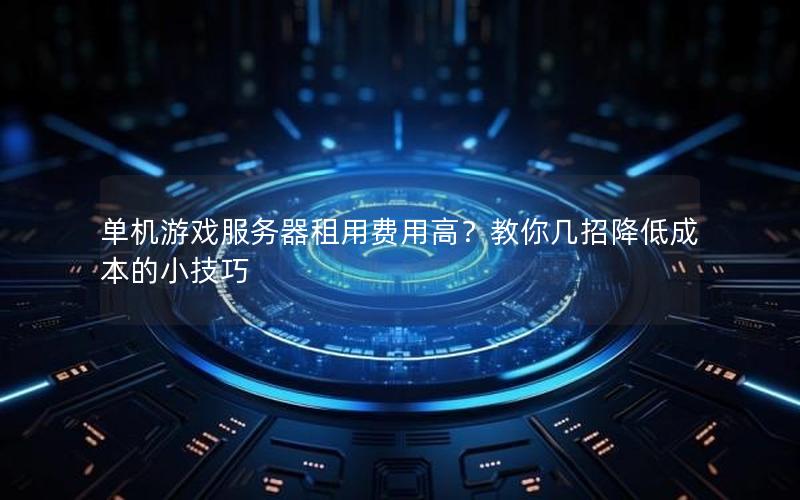 单机游戏服务器租用费用高？教你几招降低成本的小技巧