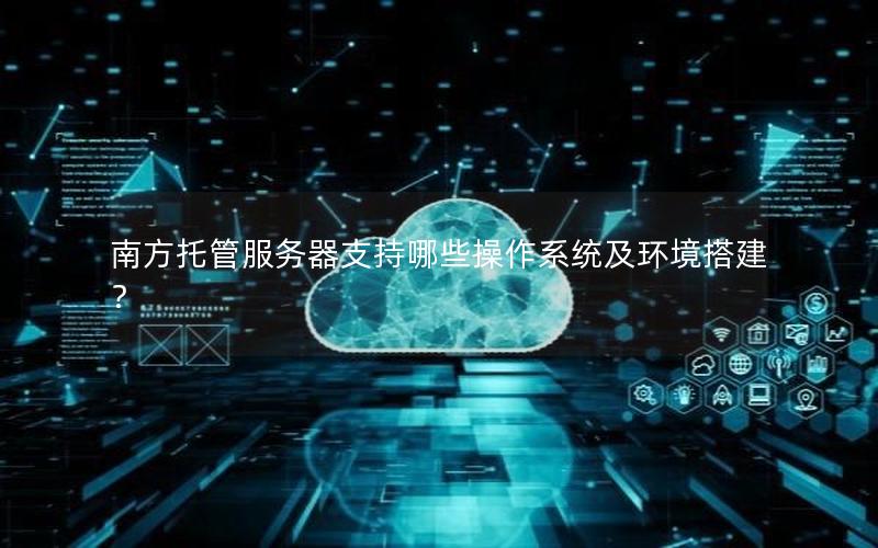 南方托管服务器支持哪些操作系统及环境搭建？