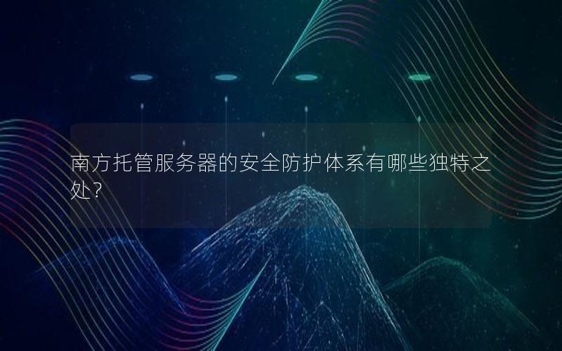 南方托管服务器的安全防护体系有哪些独特之处？