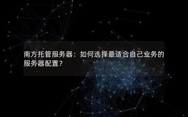 南方托管服务器：如何选择最适合自己业务的服务器配置？