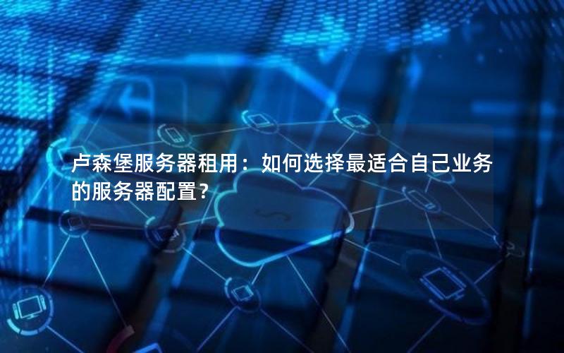 卢森堡服务器租用：如何选择最适合自己业务的服务器配置？