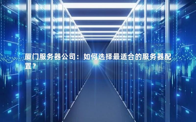 厦门服务器公司：如何选择最适合的服务器配置？