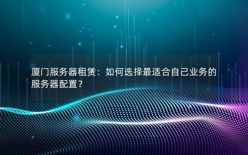 厦门服务器租赁：如何选择最适合自己业务的服务器配置？