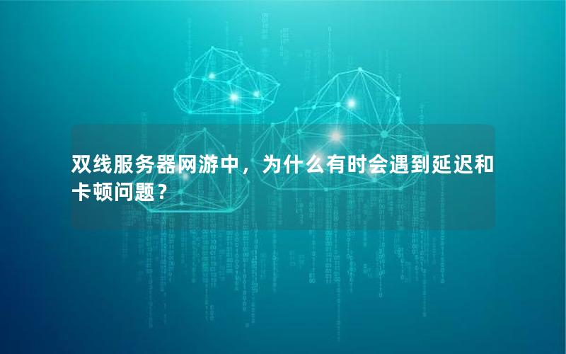 双线服务器网游中，为什么有时会遇到延迟和卡顿问题？